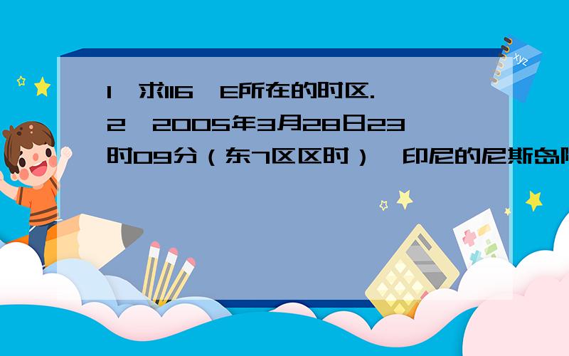 1、求116°E所在的时区.2、2005年3月28日23时09分（东7区区时）,印尼的尼斯岛附近海域发生8.7级强烈地震.地震发生时,纽约(西5区)为( ) A.29日10时09分 B.27日11时09分C.27日12时09分 D.28日11时09分3、已