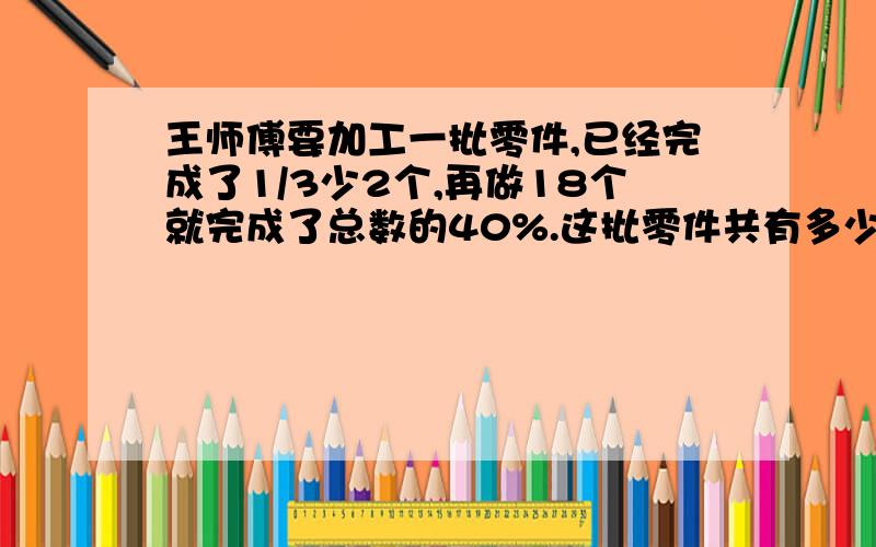 王师傅要加工一批零件,已经完成了1/3少2个,再做18个就完成了总数的40%.这批零件共有多少个?甲、乙两个小朋友做游戏,在一个面积为1平方米的正方形地上划地盘.甲先划去正方形的1/3,乙又划