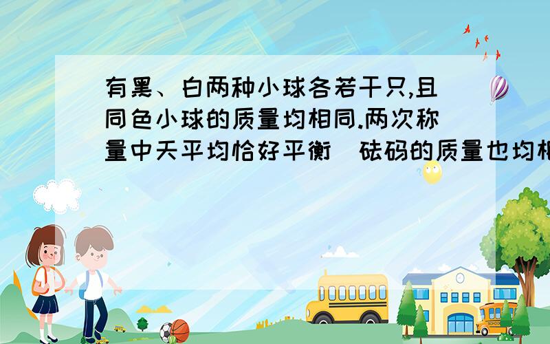 有黑、白两种小球各若干只,且同色小球的质量均相同.两次称量中天平均恰好平衡（砝码的质量也均相同）.请算一算多少只白球才能与一只黑球平衡.（因为无法画图,所以用等式来表示相等