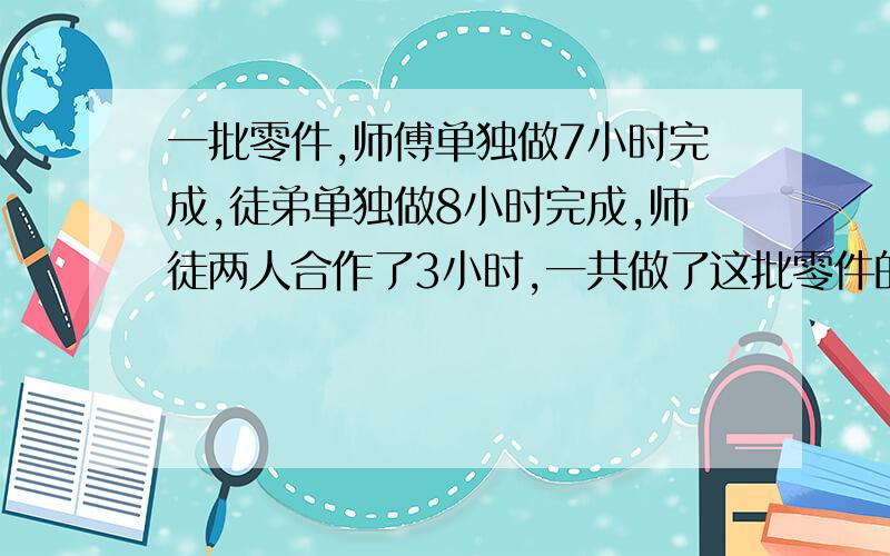 一批零件,师傅单独做7小时完成,徒弟单独做8小时完成,师徒两人合作了3小时,一共做了这批零件的几分之几