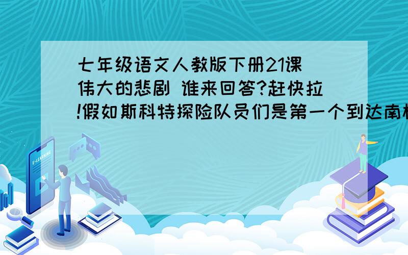 七年级语文人教版下册21课 伟大的悲剧 谁来回答?赶快拉!假如斯科特探险队员们是第一个到达南极的,他们会怎样?有何表现?有何语言神情?请借助想象创设情景,用鲜活的文字表现这一激动兴