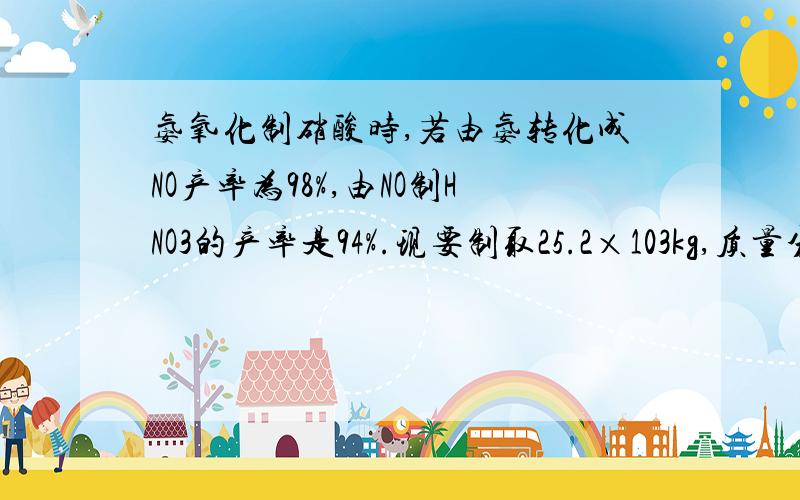 氨氧化制硝酸时,若由氨转化成NO产率为98%,由NO制HNO3的产率是94%.现要制取25.2×103kg,质量分数为50%的HNO3,要氨气多少kg.