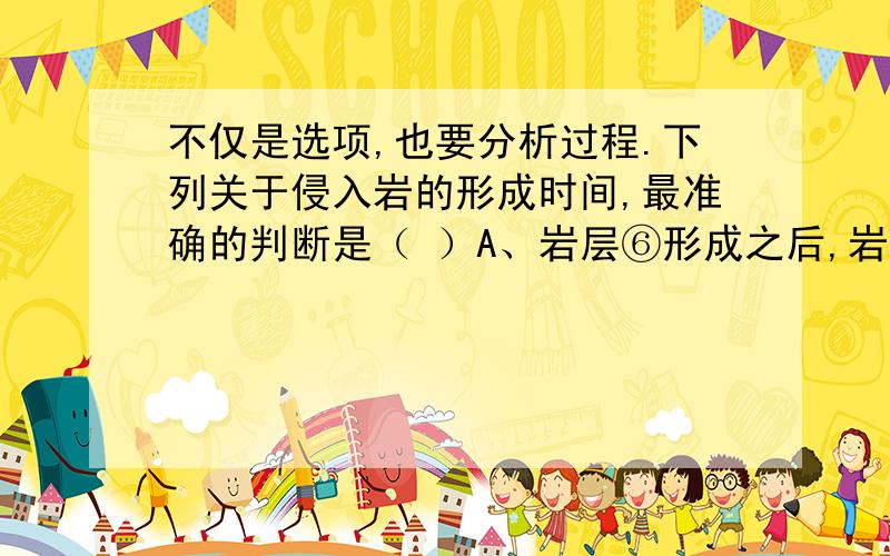 不仅是选项,也要分析过程.下列关于侵入岩的形成时间,最准确的判断是（ ）A、岩层⑥形成之后,岩层⑤形成之前B、岩层③形成之后,岩层①形成之前C、岩层④形成之后,岩层③形成之前D、岩