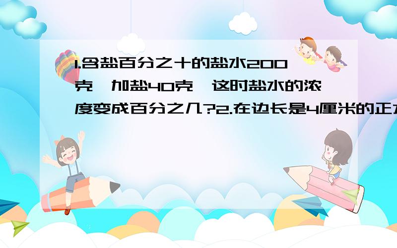 1.含盐百分之十的盐水200克,加盐40克,这时盐水的浓度变成百分之几?2.在边长是4厘米的正方形纸片中画一个最大的圆,这个圆面积占正方形面积的百分之几?