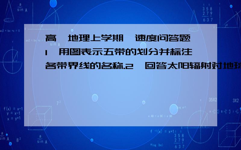 高一地理上学期  速度问答题1、用图表示五带的划分并标注各带界线的名称.2、回答太阳辐射对地球的影响3、为什么地球上会出现生命?4 比较冷锋和暖锋的概念、过境时的天气、过境后的天