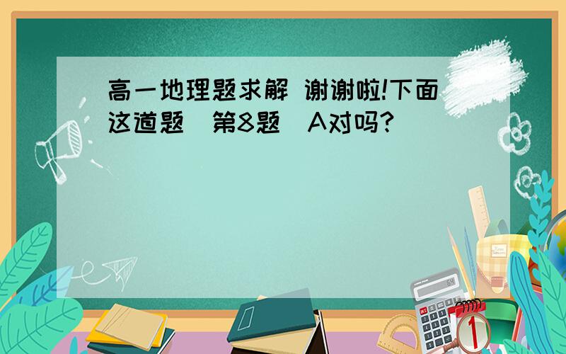 高一地理题求解 谢谢啦!下面这道题（第8题）A对吗?