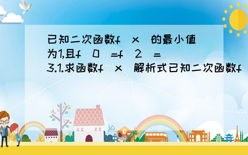 已知二次函数f（x）的最小值为1,且f（0）=f（2）=3.1.求函数f（x）解析式已知二次函数f（x）的最小值为1,且f（0）=f（2）=3.1.求函数f（x）解析式2.记函数f（x）在区间【2a,a+1】上的最大值为g(a)