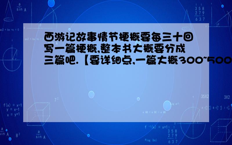 西游记故事情节梗概要每三十回写一篇梗概,整本书大概要分成三篇吧.【要详细点,一篇大概300~500字