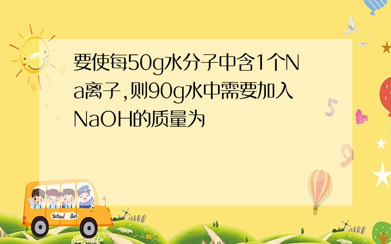 要使每50g水分子中含1个Na离子,则90g水中需要加入NaOH的质量为