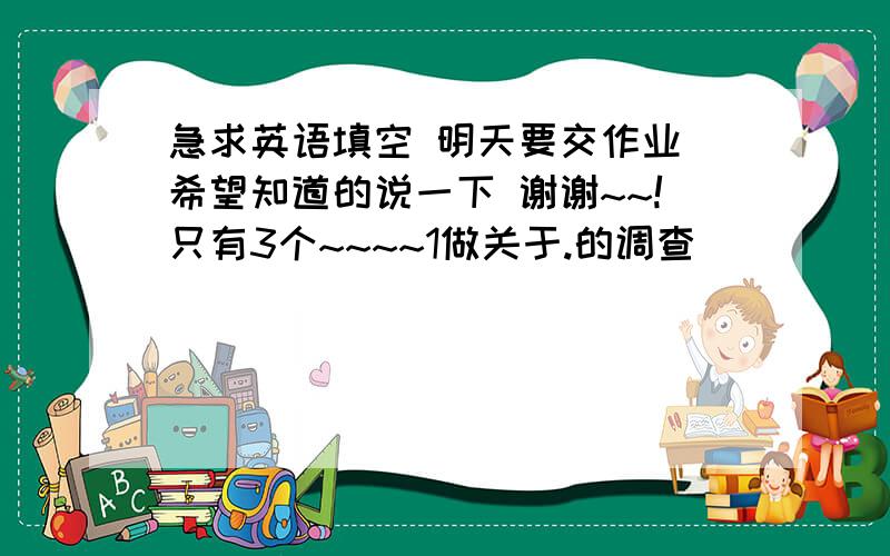 急求英语填空 明天要交作业 希望知道的说一下 谢谢~~!只有3个~~~~1做关于.的调查___________2Why do you ___ ___ ?你为什么这么想?3This is what I ___ 这就是我所得知的.