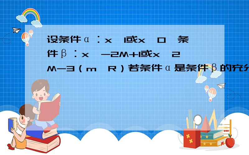 设条件α：x≥1或x≤0,条件β：x≥-2M+1或x≤2M-3（m∈R）若条件α是条件β的充分非必要条件,则M的取值范围是（ ）