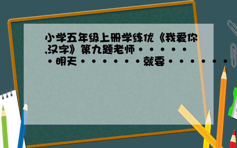 小学五年级上册学练优《我爱你,汉字》第九题老师······明天······就要······