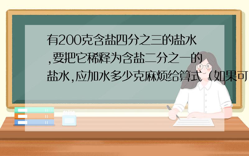 有200克含盐四分之三的盐水,要把它稀释为含盐二分之一的盐水,应加水多少克麻烦给算式（如果可以的话顺便讲解一下）谢谢~