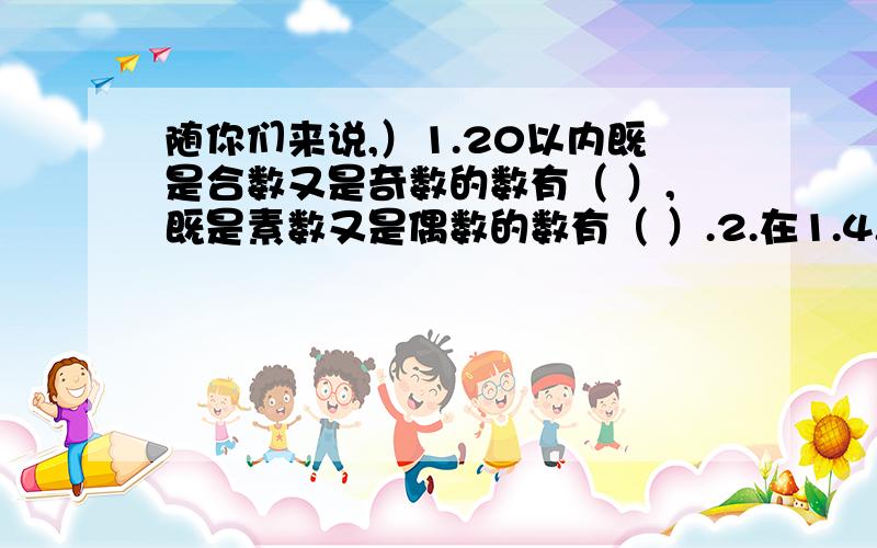 随你们来说,）1.20以内既是合数又是奇数的数有（ ）,既是素数又是偶数的数有（ ）.2.在1.4.7.9.11.15.49.72这些数中,素数有（ ）,合数有（ ）；奇数有（ ）,偶数有（ ）.3.（1）32□,27□,是2的倍