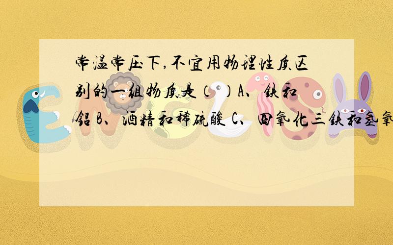 常温常压下,不宜用物理性质区别的一组物质是（ ）A、铁和铝 B、酒精和稀硫酸 C、四氧化三铁和氢氧化铁 D、氧化铜和二氧化锰