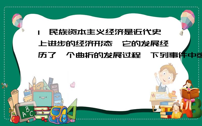 1、民族资本主义经济是近代史上进步的经济形态,它的发展经历了一个曲折的发展过程,下列事件中或现象对中国民族资本主义的产生和发展起到过促进作用的是（    ）洋务运动  2.太平天国