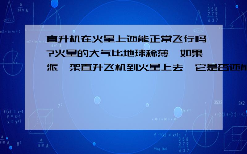 直升机在火星上还能正常飞行吗?火星的大气比地球稀薄,如果派一架直升飞机到火星上去,它是否还能像在地球上一样正常飞行?