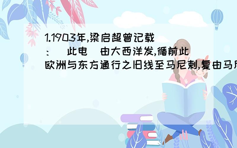 1.1903年,梁启超曾记载：（此电）由大西洋发,循前此欧洲与东方通行之旧线至马尼剌,复由马尼剌用新海电至旧金山,经美洲大陆复还纽约.发电时十一点五十五分,接电时十二点四分三十秒,相距