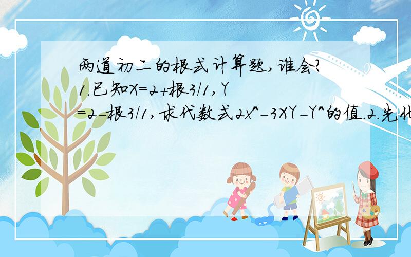 两道初二的根式计算题,谁会?1.已知X=2+根3/1,Y=2-根3/1,求代数式2x^-3XY-Y^的值.2.先化简,再求值:a^b-ab^/a^-b^除以(1+2ab/a^+b^),其中a=5-根11,b=-3+根11.