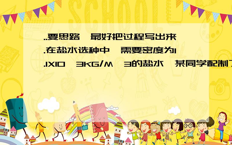 ..要思路,最好把过程写出来.在盐水选种中,需要密度为1.1X10^3KG/M^3的盐水,某同学配制了0.5m3的盐水,称得的质量是60KG.这种盐水是否符合要求?若不符合要求,应该加盐还是加水?加多少?