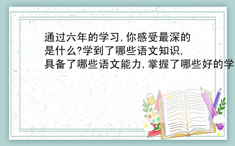 通过六年的学习,你感受最深的是什么?学到了哪些语文知识,具备了哪些语文能力,掌握了哪些好的学习方法,300字,写对的加分!,速度啊,大哥大姐们!