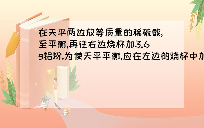 在天平两边放等质量的稀硫酸,至平衡,再往右边烧杯加3.6g铝粉,为使天平平衡,应在左边的烧杯中加多少Zn