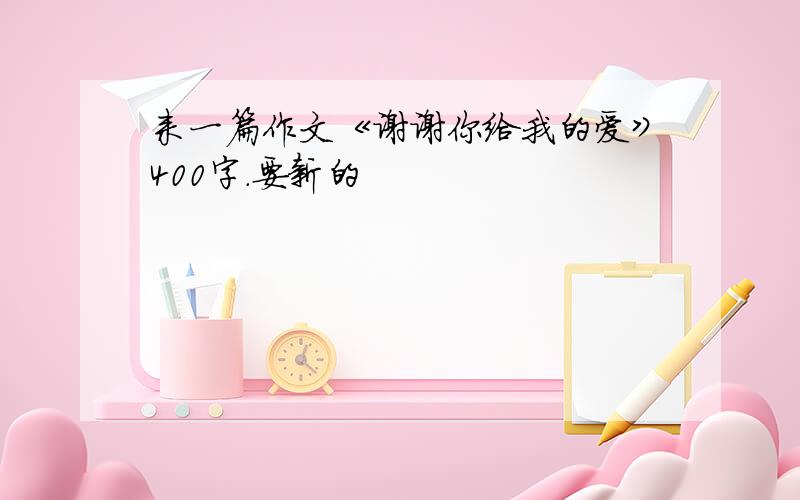 来一篇作文《谢谢你给我的爱》400字.要新的