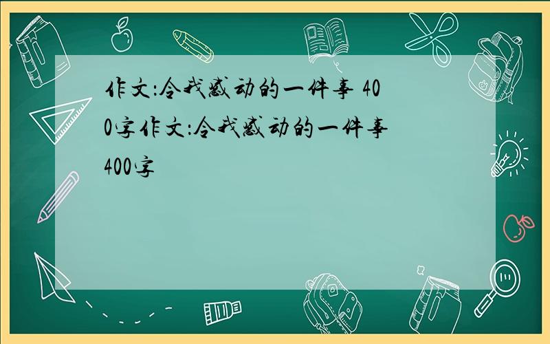 作文：令我感动的一件事 400字作文：令我感动的一件事 400字