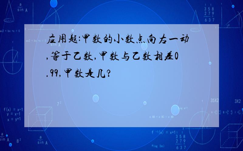 应用题:甲数的小数点向右一动,等于乙数,甲数与乙数相差0.99,甲数是几?