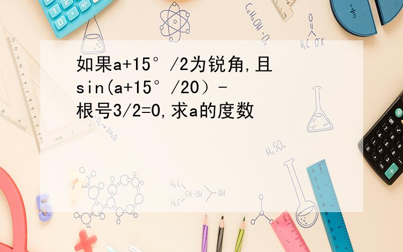 如果a+15°/2为锐角,且sin(a+15°/20）-根号3/2=0,求a的度数