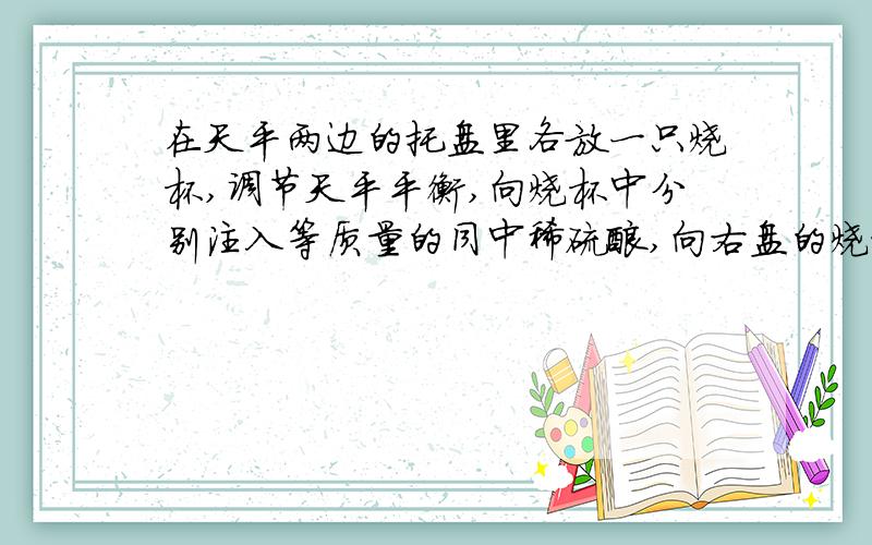 在天平两边的托盘里各放一只烧杯,调节天平平衡,向烧杯中分别注入等质量的同中稀硫酸,向右盘的烧杯中放入一定质量的铁,同时向左盘的烧杯中放入与铁质量相等的铝,待充分反应后,不可能