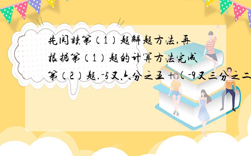 先阅读第（1）题解题方法,再根据第（1）题的计算方法完成第（2）题.-5又六分之五+(-9又三分之二)+17又四分之三+(-3又二分之一)原式为=[（-5）+（负六分之五）]+[（-9）+（-3分之2）]+（17+4分之