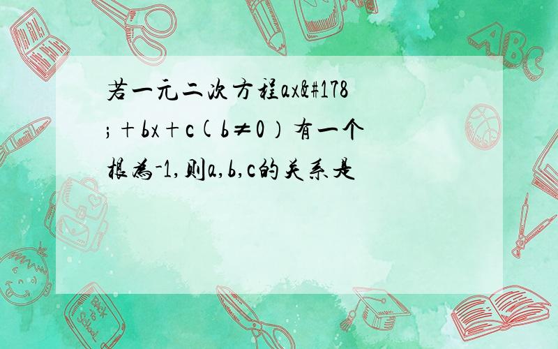 若一元二次方程ax²+bx+c(b≠0）有一个根为-1,则a,b,c的关系是