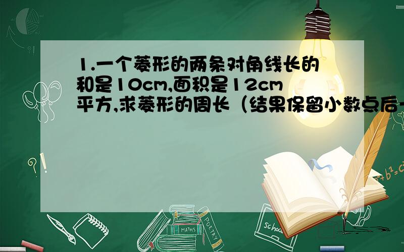 1.一个菱形的两条对角线长的和是10cm,面积是12cm平方,求菱形的周长（结果保留小数点后一位） 2.参加一次足球联赛的每两队之间都进行两次比赛,共要比赛90场,共有多少个对参加比赛?3.青山村