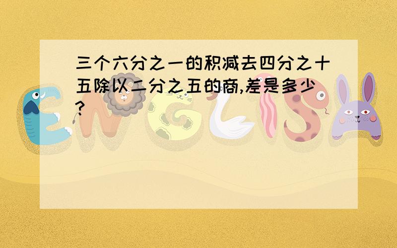 三个六分之一的积减去四分之十五除以二分之五的商,差是多少?