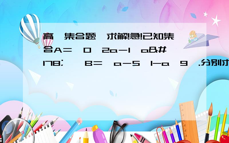 高一集合题,求解!急!已知集合A＝﹛0,2a－1,a²﹜,B＝﹛a－5,1-a,9﹜.分别求符合下列条件a的值.﹙1﹚  9∈﹙A∩B﹚; (2)    ﹛9﹜＝A∩B.