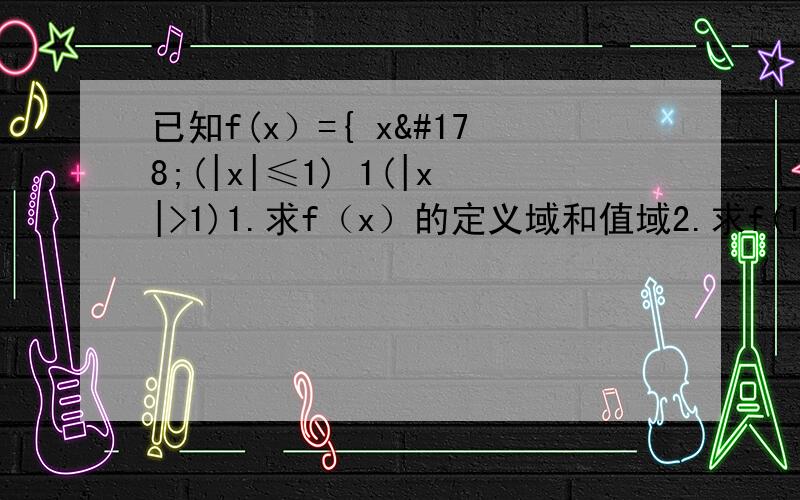 已知f(x）={ x²(|x|≤1) 1(|x|>1)1.求f（x）的定义域和值域2.求f(1/2),f(-2),f(a²-1)