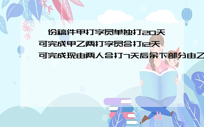 一份稿件甲打字员单独打20天可完成甲乙两打字员合打12天可完成现由两人合打7天后余下部分由乙打需几天完成用方程列