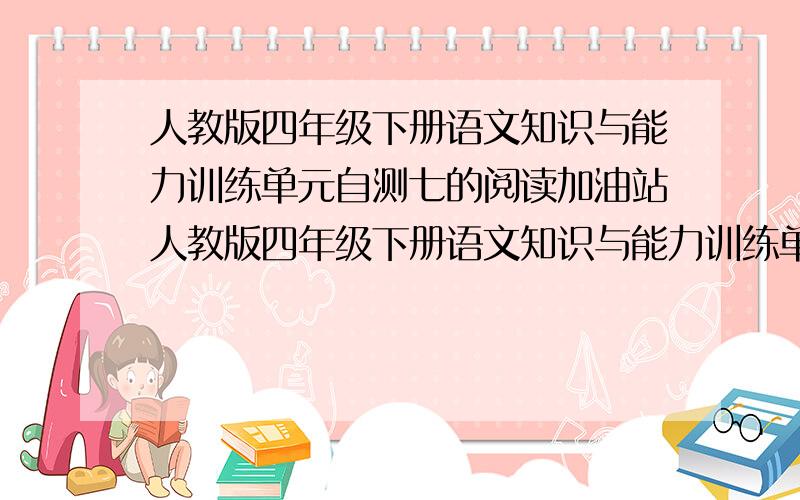 人教版四年级下册语文知识与能力训练单元自测七的阅读加油站人教版四年级下册语文知识与能力训练单元自测七的阅读加油站的答案是神魔