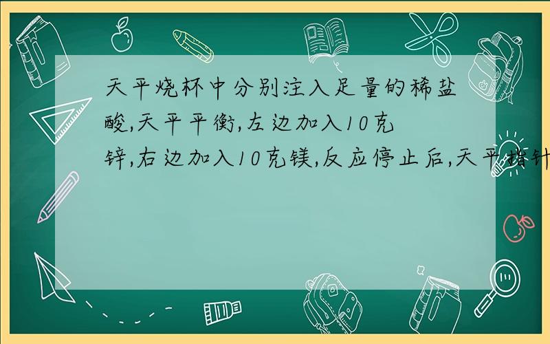 天平烧杯中分别注入足量的稀盐酸,天平平衡,左边加入10克锌,右边加入10克镁,反应停止后,天平指针指向