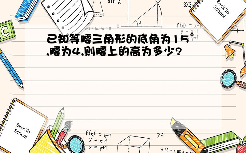 已知等腰三角形的底角为15°,腰为4,则腰上的高为多少?