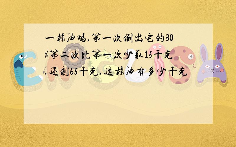 一桶油吗,第一次倒出它的30%第二次比第一次少取15千克,还剩65千克,这桶油有多少千克