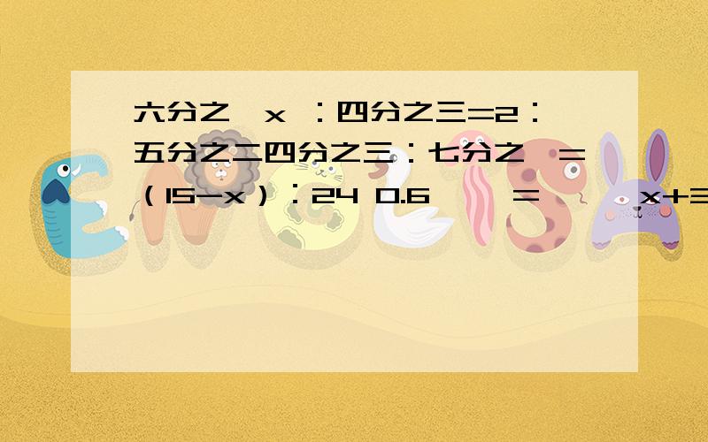 六分之一x ：四分之三=2：五分之二四分之三：七分之一=（15-x）：24 0.6—— = —— x+3 1.2