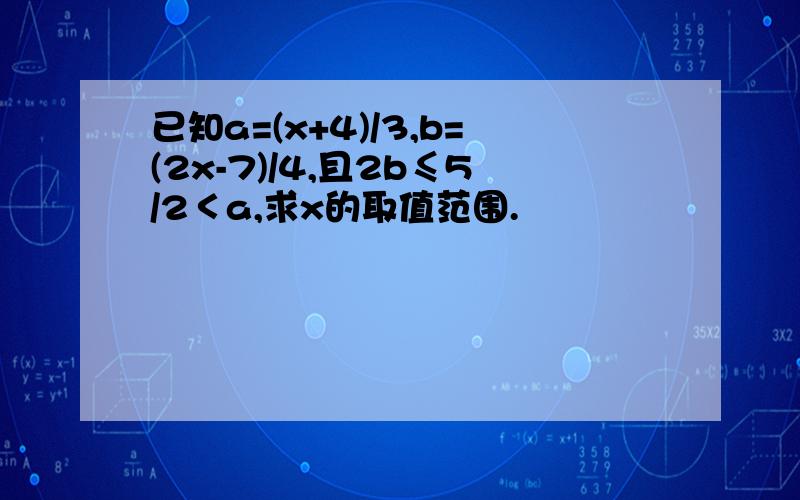 已知a=(x+4)/3,b=(2x-7)/4,且2b≤5/2＜a,求x的取值范围.