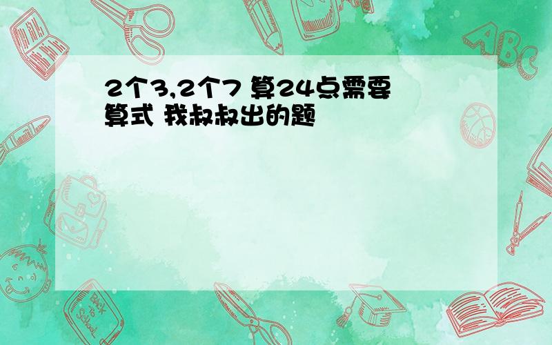 2个3,2个7 算24点需要算式 我叔叔出的题