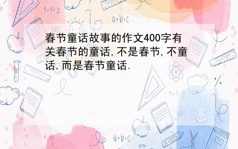 春节童话故事的作文400字有关春节的童话,不是春节,不童话,而是春节童话.