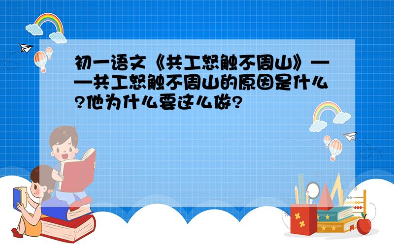 初一语文《共工怒触不周山》——共工怒触不周山的原因是什么?他为什么要这么做?