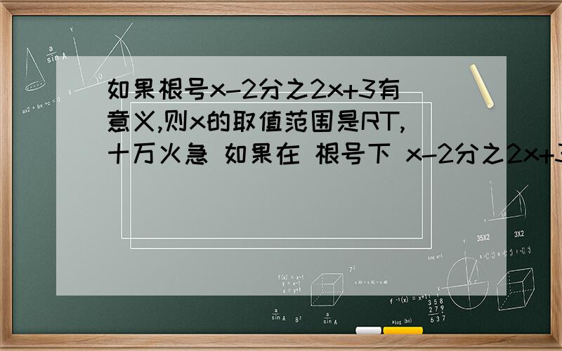 如果根号x-2分之2x+3有意义,则x的取值范围是RT,十万火急 如果在 根号下 x-2分之2x+3 有意义,则x的取值范围是x-2分之2x+3都在根号下