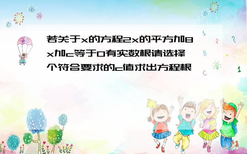 若关于x的方程2x的平方加8x加c等于0有实数根请选择一个符合要求的c值求出方程根