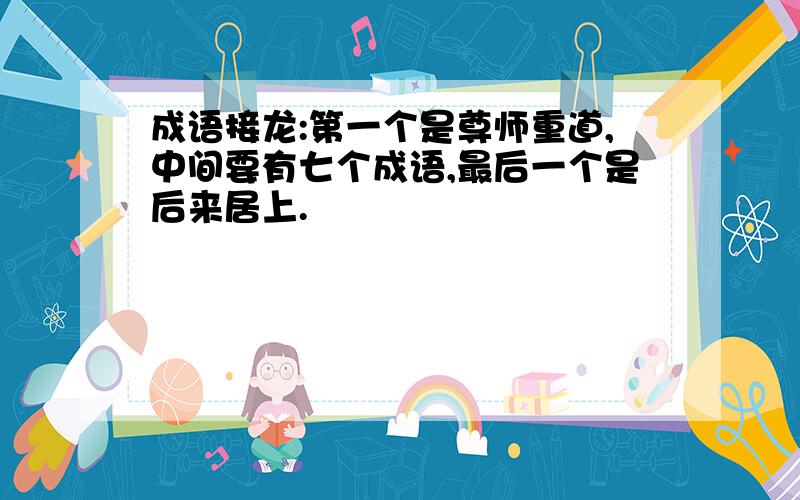 成语接龙:第一个是尊师重道,中间要有七个成语,最后一个是后来居上.